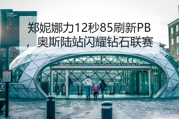 郑妮娜力12秒85刷新PB，奥斯陆站闪耀钻石联赛