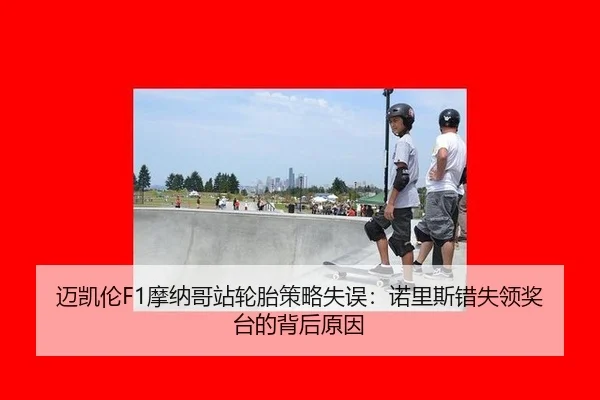 迈凯伦F1摩纳哥站轮胎策略失误：诺里斯错失领奖台的背后原因